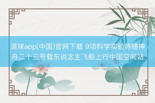 滚球app(中国)官网下载 9项科学实验将随神舟二十三号载东说念主飞船上行中国空间站