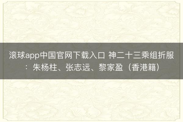 滚球app中国官网下载入口 神二十三乘组折服：朱杨柱、张志远、黎家盈（香港籍）