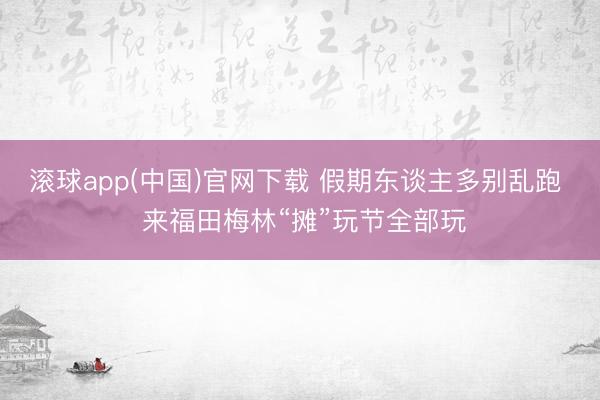滚球app(中国)官网下载 假期东谈主多别乱跑  来福田梅林“摊”玩节全部玩