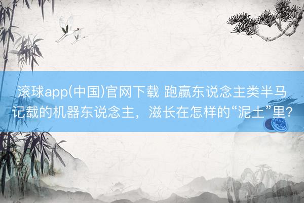 滚球app(中国)官网下载 跑赢东说念主类半马记载的机器东说念主，滋长在怎样的“泥土”里？
