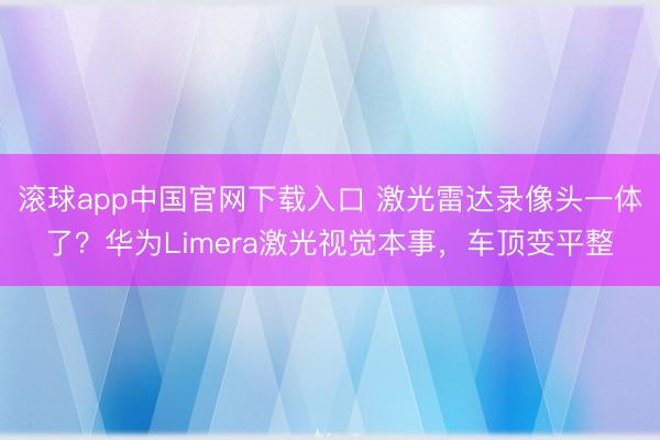 滚球app中国官网下载入口 激光雷达录像头一体了?华为Limera激光视觉本事,车顶变平整