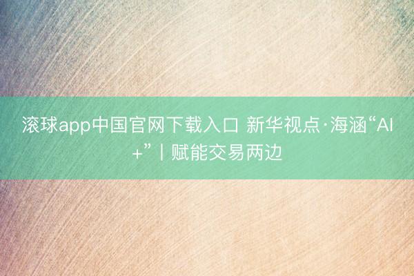 滚球app中国官网下载入口 新华视点·海涵“AI+”丨赋能交易两边