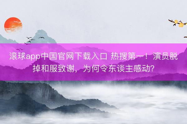 滚球app中国官网下载入口 热搜第一！演员脱掉和服致谢，为何令东谈主感动？