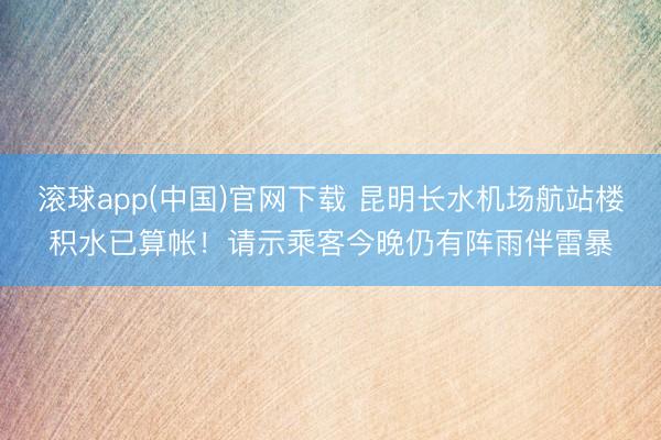 滚球app(中国)官网下载 昆明长水机场航站楼积水已算帐！请示乘客今晚仍有阵雨伴雷暴