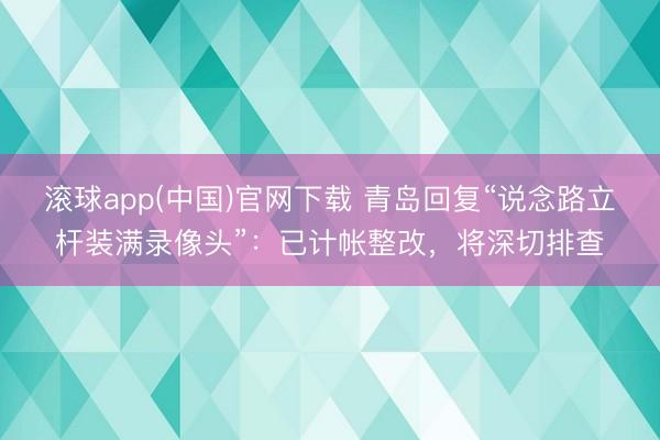 滚球app(中国)官网下载 青岛回复“说念路立杆装满录像头”:已计帐整改,将深切排查