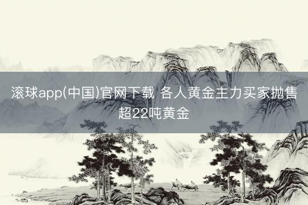 滚球app(中国)官网下载 各人黄金主力买家抛售超22吨黄金