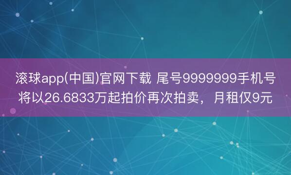 滚球app(中国)官网下载 尾号9999999手机号将以26.6833万起拍价再次拍卖，月租仅9元