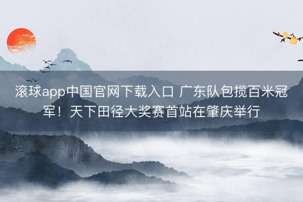 滚球app中国官网下载入口 广东队包揽百米冠军！天下田径大奖赛首站在肇庆举行