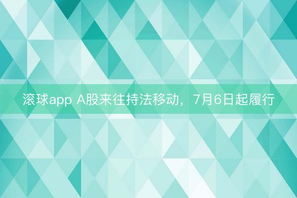 滚球app A股来往持法移动,7月6日起履行