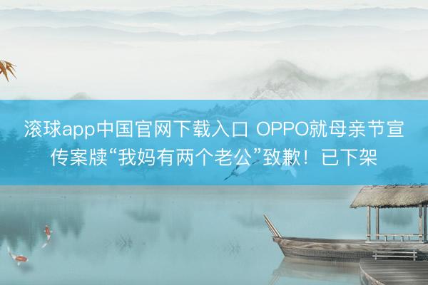 滚球app中国官网下载入口 OPPO就母亲节宣传案牍“我妈有两个老公”致歉！已下架