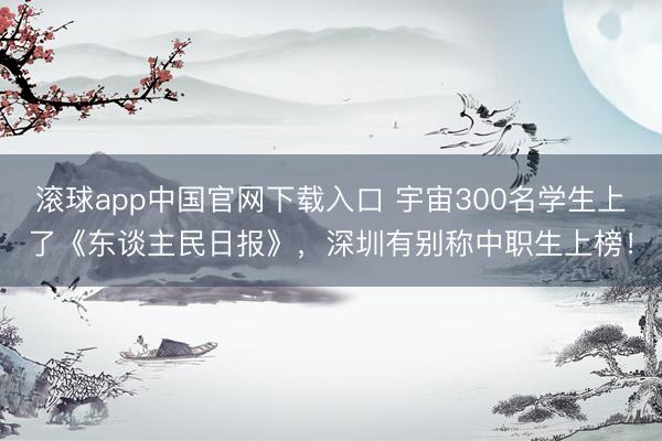 滚球app中国官网下载入口 宇宙300名学生上了《东谈主民日报》，深圳有别称中职生上榜！