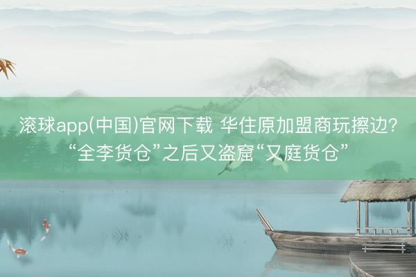 滚球app(中国)官网下载 华住原加盟商玩擦边？“全李货仓”之后又盗窟“又庭货仓”