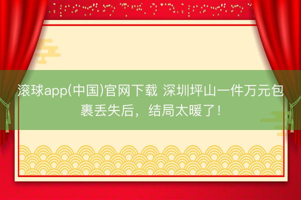 滚球app(中国)官网下载 深圳坪山一件万元包裹丢失后，结局太暖了！
