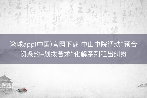滚球app(中国)官网下载 中山中院调动“预合资条约+划拨苦求”化解系列租出纠纷