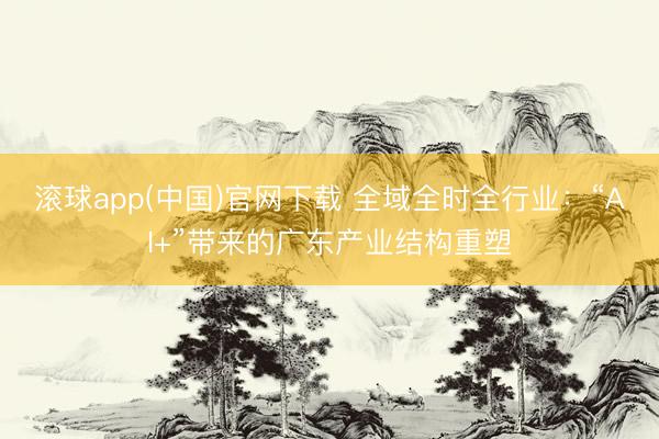 滚球app(中国)官网下载 全域全时全行业：“AI+”带来的广东产业结构重塑