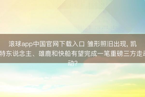 滚球app中国官网下载入口 雏形照旧出现， 凯尔特东说念主、雄鹿和快船有望完成一笔重磅三方走动?