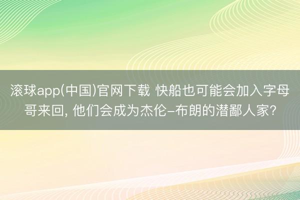 滚球app(中国)官网下载 快船也可能会加入字母哥来回， 他们会成为杰伦-布朗的潜鄙人家?