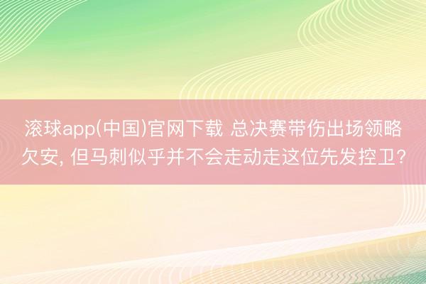 滚球app(中国)官网下载 总决赛带伤出场领略欠安， 但马刺似乎并不会走动走这位先发控卫?