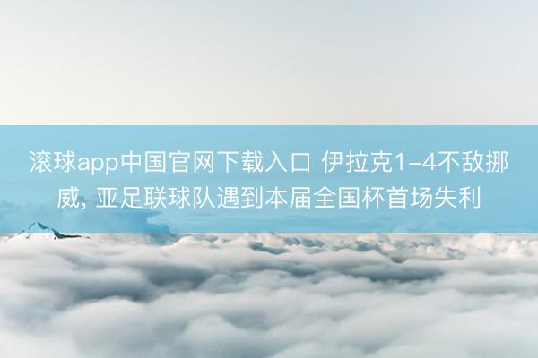 滚球app中国官网下载入口 伊拉克1-4不敌挪威， 亚足联球队遇到本届全国杯首场失利