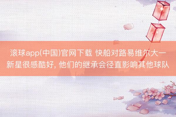 滚球app(中国)官网下载 快船对路易维尔大一新星很感酷好， 他们的继承会径直影响其他球队