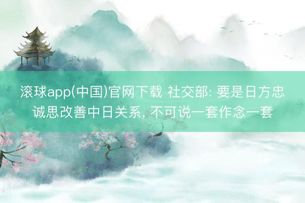 滚球app(中国)官网下载 社交部: 要是日方忠诚思改善中日关系, 不可说一套作念一套