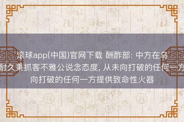 滚球app(中国)官网下载 酬酢部: 中方在乌克兰危急问题上耐久秉抓客不雅公说念态度, 从未向打破的任何一方提供致命性火器