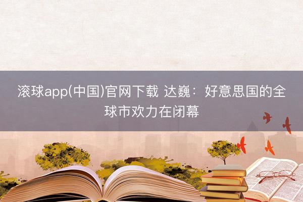 滚球app(中国)官网下载 达巍:好意思国的全球市欢力在闭幕