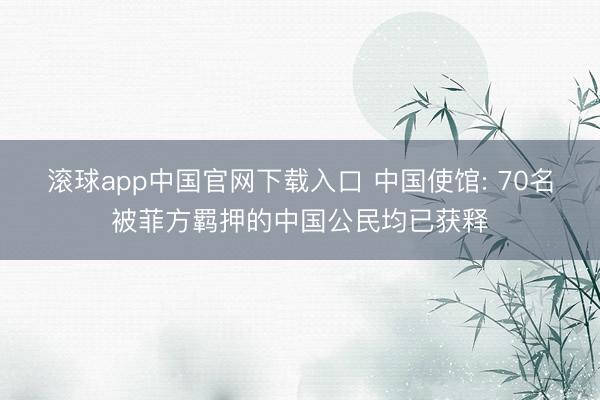 滚球app中国官网下载入口 中国使馆: 70名被菲方羁押的中国公民均已获释