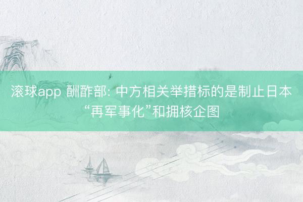 滚球app 酬酢部: 中方相关举措标的是制止日本“再军事化”和拥核企图