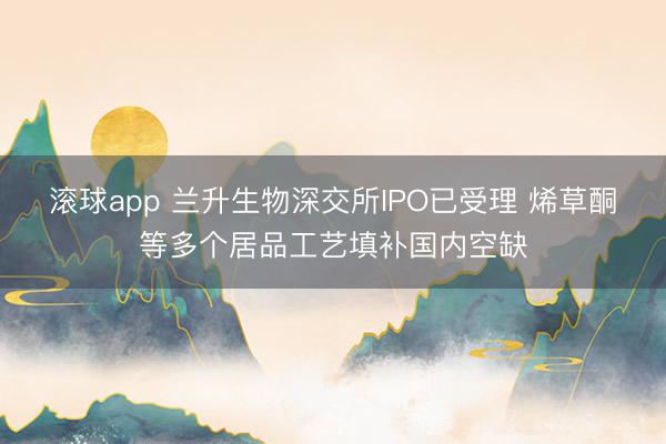 滚球app 兰升生物深交所IPO已受理 烯草酮等多个居品工艺填补国内空缺