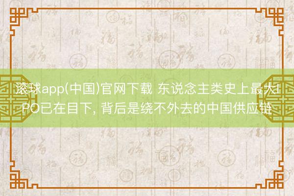滚球app(中国)官网下载 东说念主类史上最大IPO已在目下， 背后是绕不外去的中国供应链