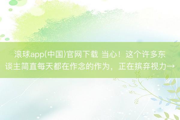 滚球app(中国)官网下载 当心！这个许多东谈主简直每天都在作念的作为，正在摈弃视力→