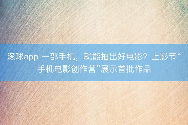 滚球app 一部手机，就能拍出好电影？上影节“手机电影创作营”展示首批作品