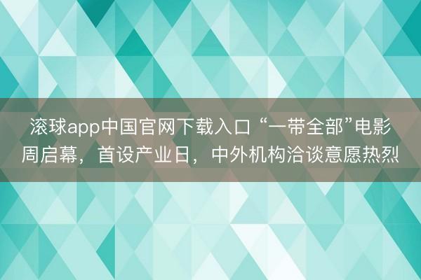 滚球app中国官网下载入口 “一带全部”电影周启幕,首设产业日,中外机构洽谈意愿热烈