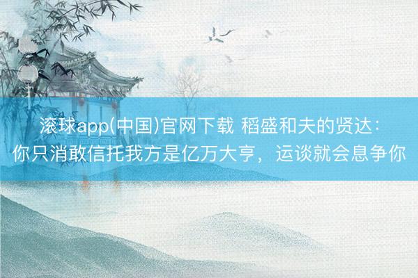 滚球app(中国)官网下载 稻盛和夫的贤达：你只消敢信托我方是亿万大亨，运谈就会息争你