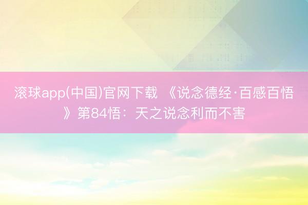 滚球app(中国)官网下载 《说念德经·百感百悟》第84悟：天之说念利而不害