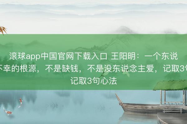 滚球app中国官网下载入口 王阳明：一个东说念主不幸的根源，不是缺钱，不是没东说念主爱，记取3句心法