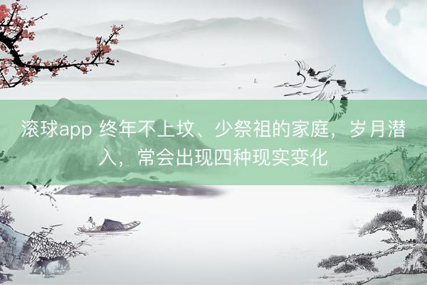 滚球app 终年不上坟、少祭祖的家庭，岁月潜入，常会出现四种现实变化
