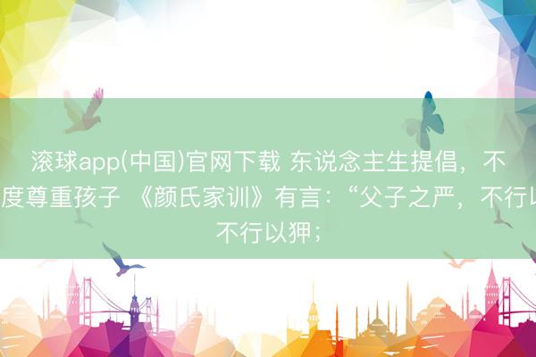 滚球app(中国)官网下载 东说念主生提倡，不要过度尊重孩子 《颜氏家训》有言：“父子之严，不行以狎；