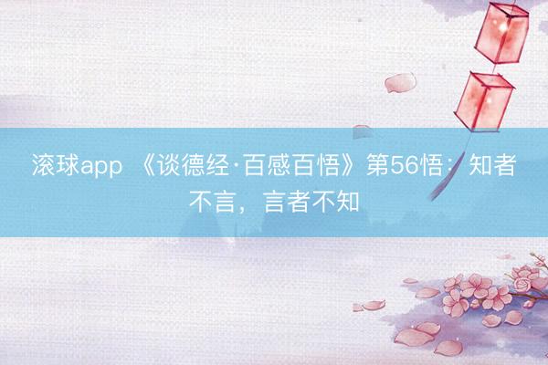 滚球app 《谈德经·百感百悟》第56悟：知者不言，言者不知