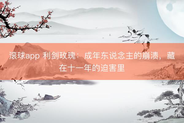 滚球app 利剑玫瑰:成年东说念主的崩溃,藏在十一年的迫害里