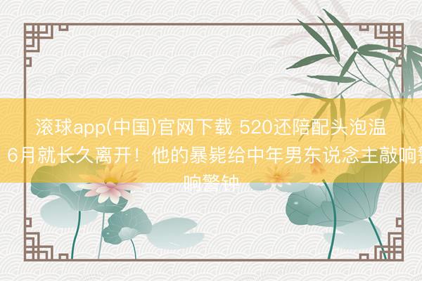 滚球app(中国)官网下载 520还陪配头泡温泉,6月就长久离开!他的暴毙给中年男东说念主敲响警钟