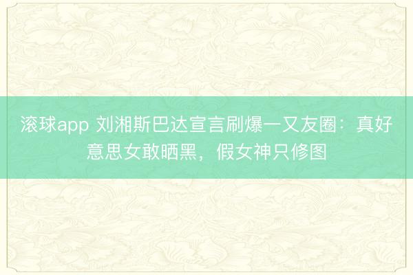 滚球app 刘湘斯巴达宣言刷爆一又友圈:真好意思女敢晒黑,假女神只修图