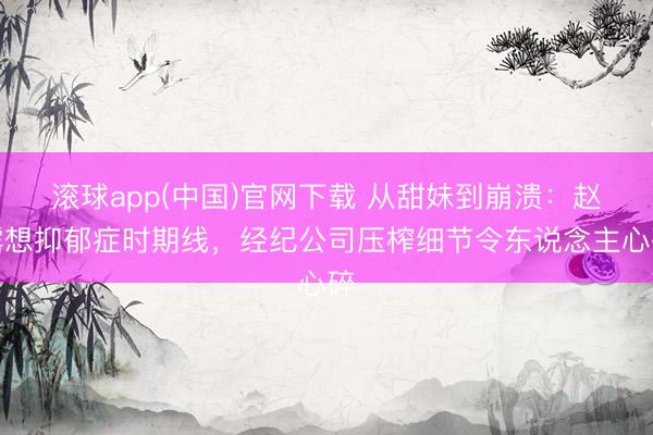 滚球app(中国)官网下载 从甜妹到崩溃:赵露想抑郁症时期线,经纪公司压榨细节令东说念主心碎